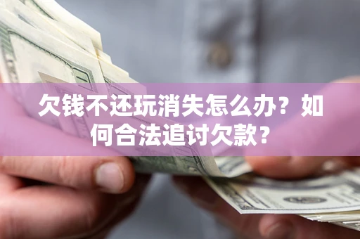 北京欠钱不还玩消失怎么办？如何合法追讨欠款？