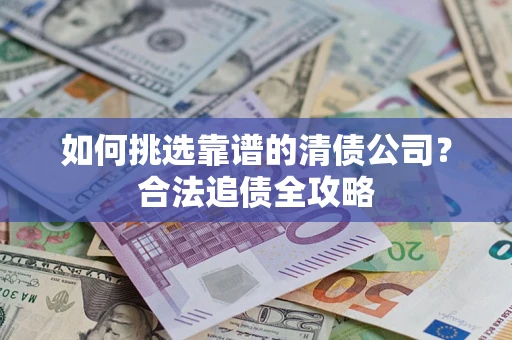 北京如何挑选靠谱的清债公司?合法追债全攻略 北京如何挑选靠谱的清债公司?合法追债全攻略