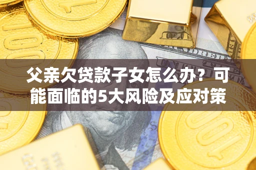 北京父亲欠贷款子女怎么办？可能面临的5大风险及应对策略