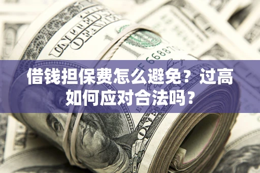 北京借钱担保费怎么避免？过高如何应对合法吗？