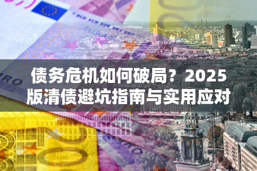 北京债务危机如何破局？2025版清债避坑指南与实用应对策略