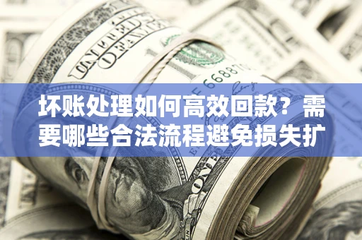 北京坏账处理如何高效回款？需要哪些合法流程避免损失扩大？
