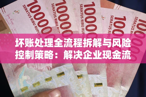 北京坏账处理全流程拆解与风险控制策略：解决企业现金流顽疾的实战指南