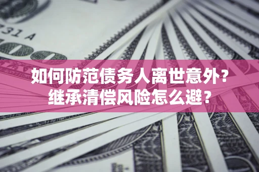 北京如何防范债务人离世意外？继承清偿风险怎么避？