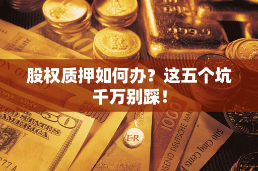 北京股权质押如何办？这五个坑千万别踩！