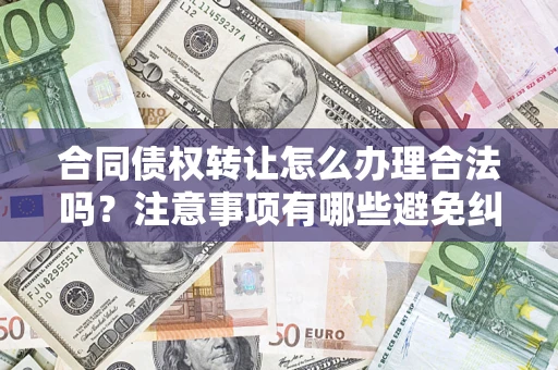 北京合同债权转让怎么办理合法吗？注意事项有哪些避免纠纷？
