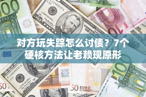 北京对方玩失踪怎么讨债？7个硬核方法让老赖现原形