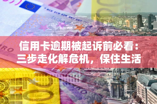 北京信用卡逾期被起诉前必看：三步走化解危机，保住生活尊严