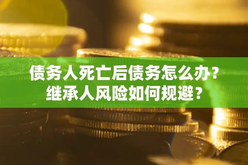 北京债务人死亡后债务怎么办？继承人风险如何规避？