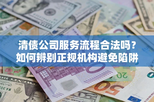 北京清债公司服务流程合法吗？如何辨别正规机构避免陷阱？