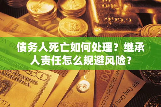 北京债务人死亡如何处理?继承人责任怎么规避风险? 北京债务人死亡如何处理?继承人责任怎么规避风险?