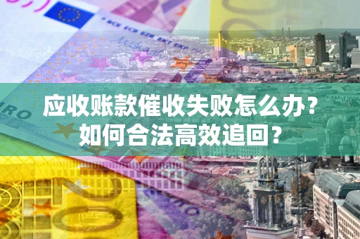 北京应收账款催收失败怎么办？如何合法高效追回？