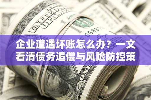 北京企业遭遇坏账怎么办？一文看清债务追偿与风险防控策略