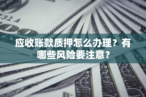 北京应收账款质押怎么办理？有哪些风险要注意？