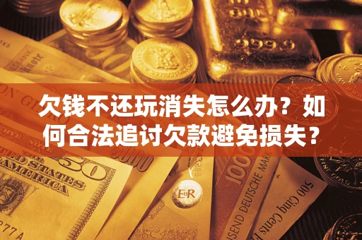 北京欠钱不还玩消失怎么办?如何合法追讨欠款避免损失? 北京欠钱不还玩消失怎么办?如何合法追讨欠款避免损失?