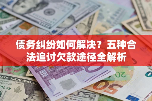 北京债务纠纷如何解决？五种合法追讨欠款途径全解析
