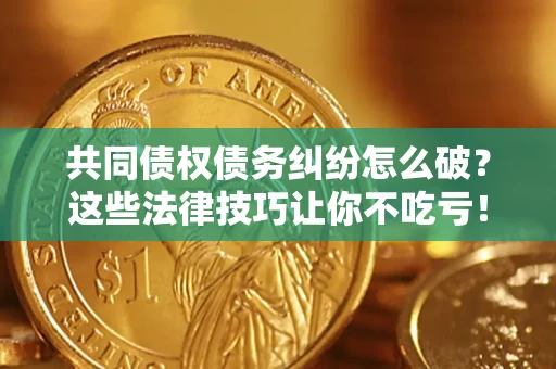 北京共同债权债务纠纷怎么破？这些法律技巧让你不吃亏！