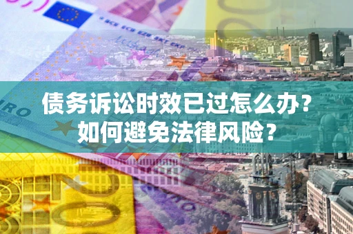 北京债务诉讼时效已过怎么办？如何避免法律风险？