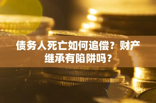 北京债务人死亡如何追偿？财产继承有陷阱吗？