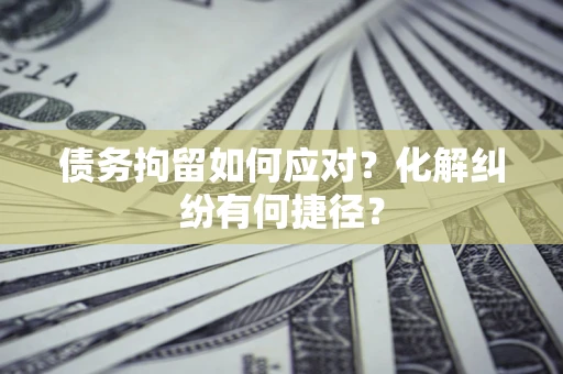 北京债务拘留如何应对？化解纠纷有何捷径？