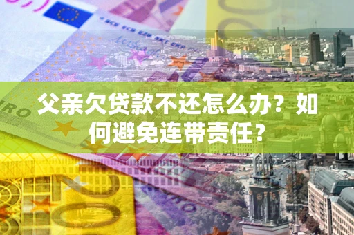北京父亲欠贷款不还怎么办？如何避免连带责任？