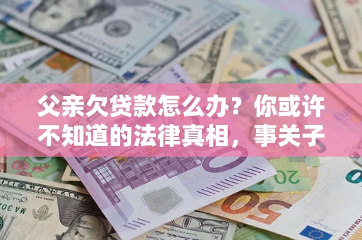 北京父亲欠贷款怎么办？你或许不知道的法律真相，事关子女未来