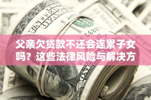 北京父亲欠贷款不还会连累子女吗？这些法律风险与解决方法要早知道！