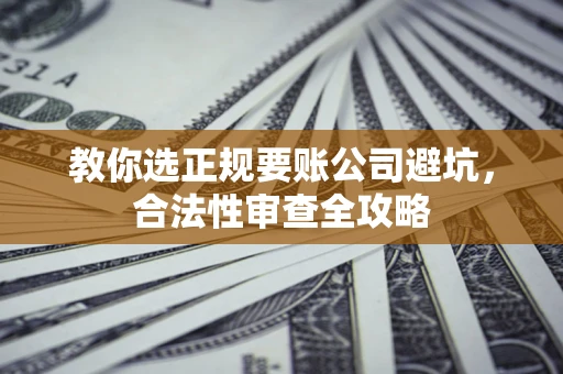 北京教你选正规要账公司避坑，合法性审查全攻略
