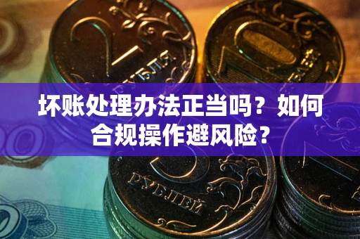 北京坏账处理办法正当吗？如何合规操作避风险？