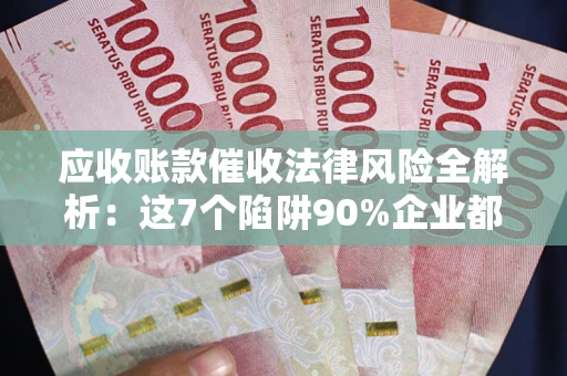 北京应收账款催收法律风险全解析：这7个陷阱90%企业都踩过（含合规应对指南）