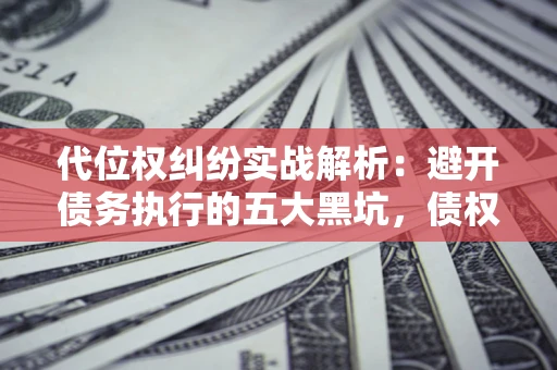 北京代位权纠纷实战解析：避开债务执行的五大黑坑，债权人必看指南