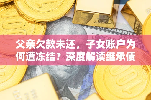 北京父亲欠款未还，子女账户为何遭冻结？深度解读继承债务迷局