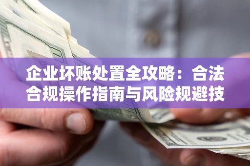 北京企业坏账处置全攻略：合法合规操作指南与风险规避技巧解析