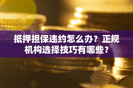 北京抵押担保违约怎么办？正规机构选择技巧有哪些？