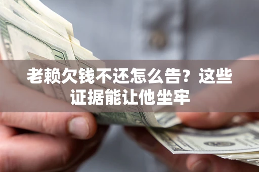 北京老赖欠钱不还怎么告？这些证据能让他坐牢