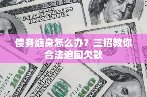 北京债务缠身怎么办？三招教你合法追回欠款