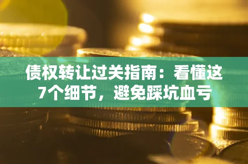北京债权转让过关指南：看懂这7个细节，避免踩坑血亏
