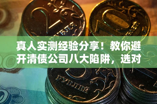北京真人实测经验分享！教你避开清债公司八大陷阱，选对机构少走十年弯路