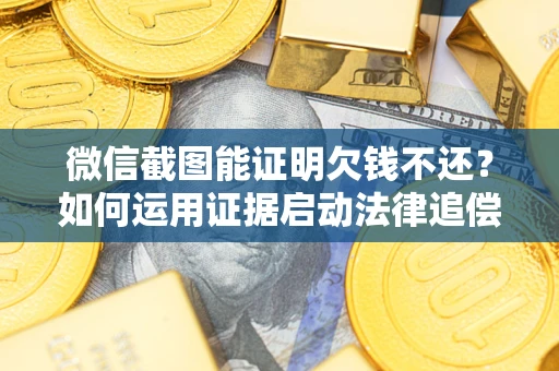 北京微信截图能证明欠钱不还？如何运用证据启动法律追偿程序？