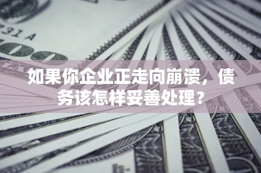 北京如果你企业正走向崩溃，债务该怎样妥善处理？