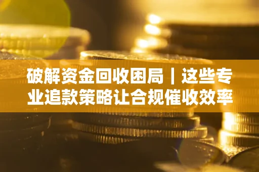 北京破解资金回收困局｜这些专业追款策略让合规催收效率翻倍