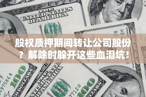 北京股权质押期间转让公司股份？解除时躲开这些血泪坑！