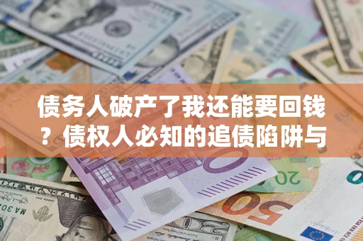 北京债务人破产了我还能要回钱？债权人必知的追债陷阱与破局之道