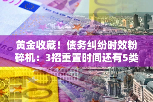 北京黄金收藏！债务纠纷时效粉碎机：3招重置时间还有5类不设年限的特殊债务