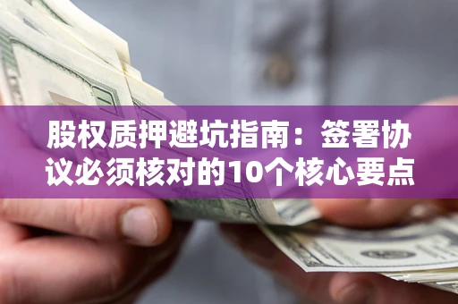 北京股权质押避坑指南:签署协议必须核对的10个核心要点 北京股权质押避坑指南:签署协议必须核对的10个核心要点
