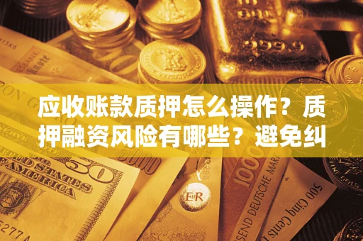 北京应收账款质押怎么操作？质押融资风险有哪些？避免纠纷高效融资技巧