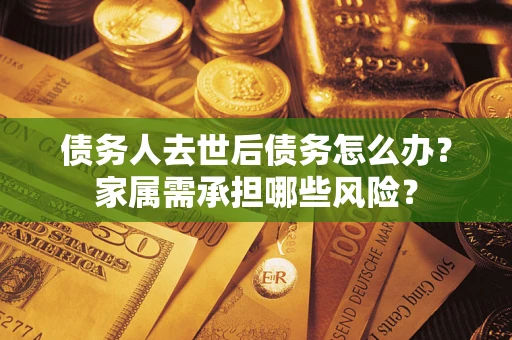 北京债务人去世后债务怎么办？家属需承担哪些风险？