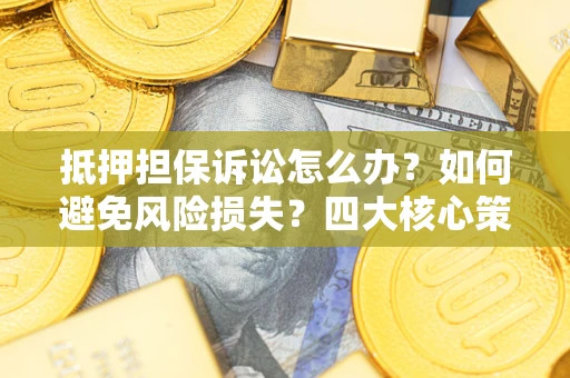 北京抵押担保诉讼怎么办？如何避免风险损失？四大核心策略全解读