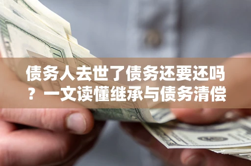 北京债务人去世了债务还要还吗？一文读懂继承与债务清偿