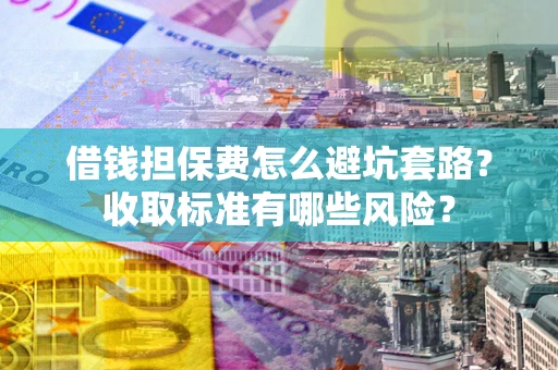 北京借钱担保费怎么避坑套路?收取标准有哪些风险? 北京借钱担保费怎么避坑套路?收取标准有哪些风险?